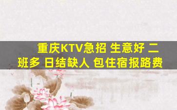 重庆KTV急招 生意好 二班多 日结缺人 包住宿报路费